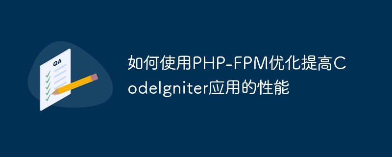 So nutzen Sie die PHP-FPM-Optimierung, um die Leistung von Codelgniter-Anwendungen zu verbessern