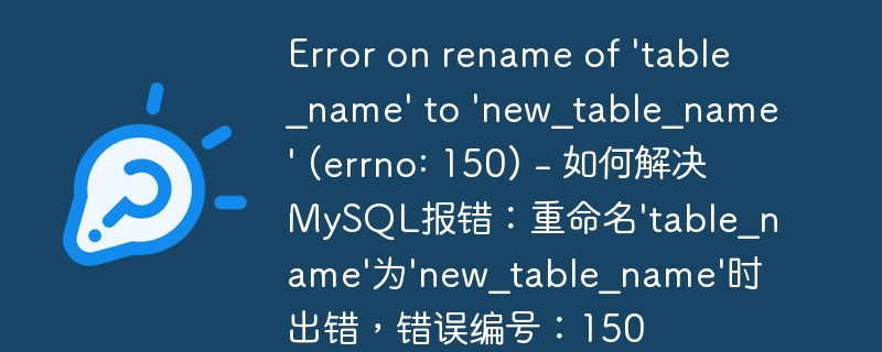 Error on rename of \'table_name\' to \'new_table_name\' (errno: 150) - 如何解决MySQL报错：重命名\'table_name\'为\'new_table_name\'时出错，错误编号：150