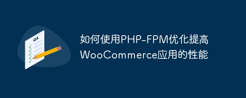 如何使用PHP-FPM优化提高WooCommerce应用的性能