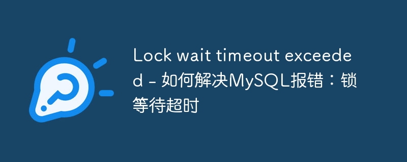 Lock wait timeout exceeded - 如何解决MySQL报错：锁等待超时