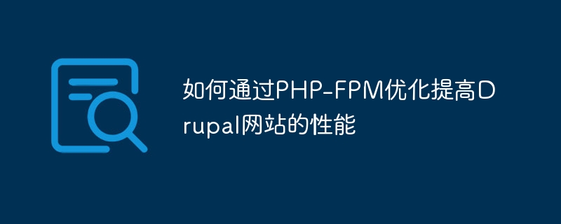 PHP-FPM 최적화를 통해 Drupal 웹사이트의 성능을 향상시키는 방법