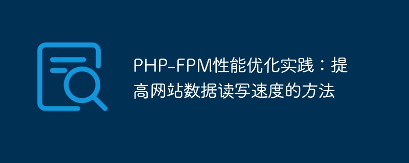 Pratique doptimisation des performances PHP-FPM : méthodes pour améliorer la vitesse de lecture et décriture des données dun site Web