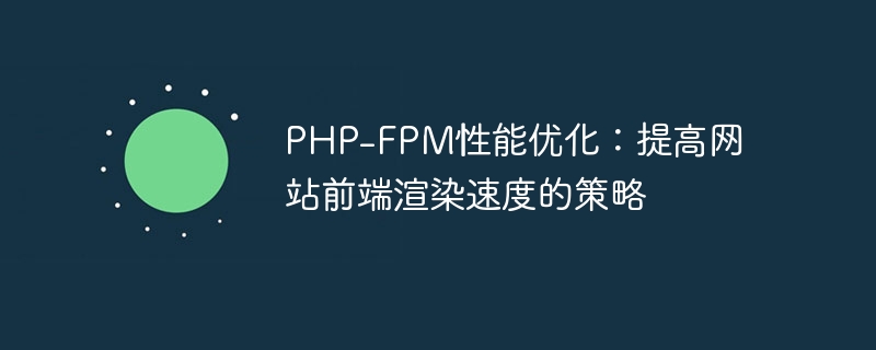 PHP-FPM 성능 최적화: 웹사이트 프런트엔드 렌더링 속도를 향상시키는 전략