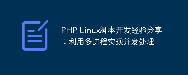 PHP Linux脚本开发经验分享：利用多进程实现并发处理