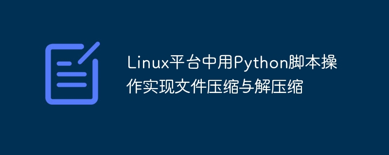 Utilisation dopérations de script Python pour implémenter la compression et la décompression de fichiers sur la plate-forme Linux