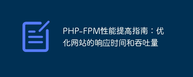 Leitfaden zur PHP-FPM-Leistungsverbesserung: Optimieren Sie die Reaktionszeit und den Durchsatz Ihrer Website