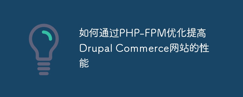 如何通过PHP-FPM优化提高Drupal Commerce网站的性能