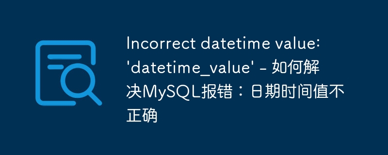 incorrect datetime value: \'datetime_value\' - 如何解决mysql报错：日期时间值不正确
