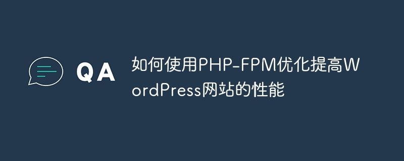 PHP-FPM 最適化を使用して WordPress Web サイトのパフォーマンスを向上させる方法