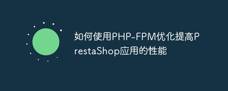 如何使用PHP-FPM优化提高PrestaShop应用的性能