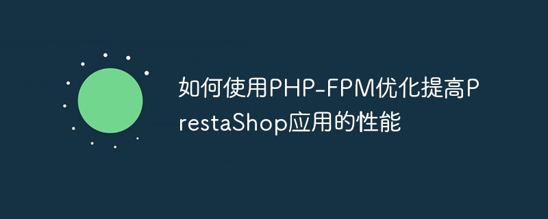 So nutzen Sie die PHP-FPM-Optimierung, um die Leistung von PrestaShop-Anwendungen zu verbessern