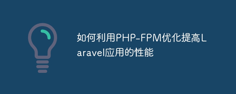 PHP-FPM 최적화를 사용하여 Laravel 애플리케이션의 성능을 향상시키는 방법