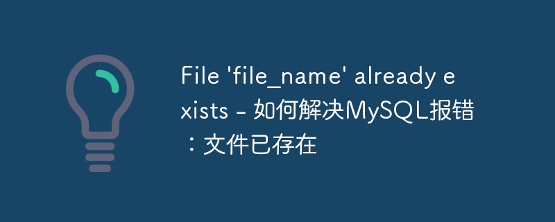 file \'file_name\' already exists - 如何解决mysql报错：文件已存在