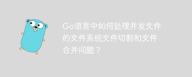 Go 言語での同時ファイルのファイル システム ファイルのカットとファイルのマージの問題に対処するにはどうすればよいですか?