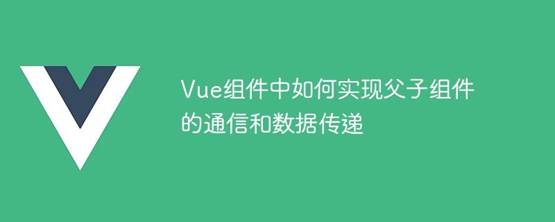 Vue コンポーネントの親コンポーネントと子コンポーネント間の通信とデータ転送を実装する方法