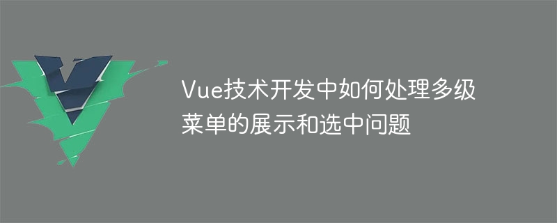 Vue 기술 개발 시 다단계 메뉴의 표시 및 선택 문제를 처리하는 방법