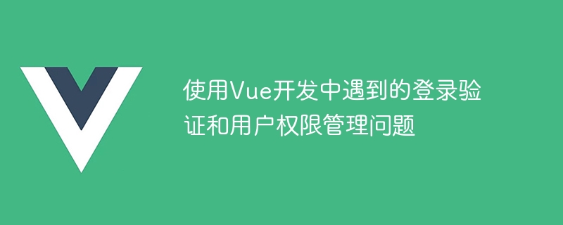 使用Vue开发中遇到的登录验证和用户权限管理问题