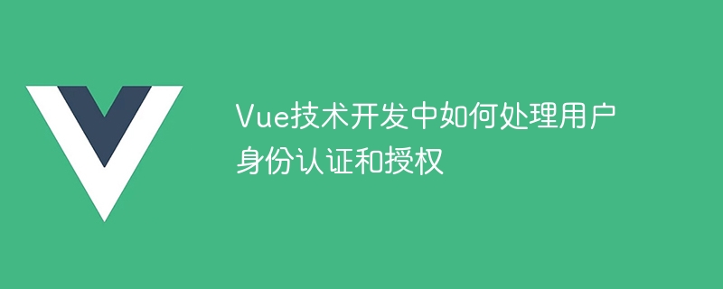 Vue技术开发中如何处理用户身份认证和授权