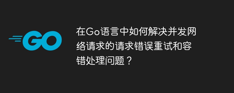 How to solve the problem of request error retry and fault tolerance of concurrent network requests in Go language?