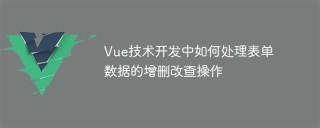 Vue技术开发中如何处理表单数据的增删改查操作