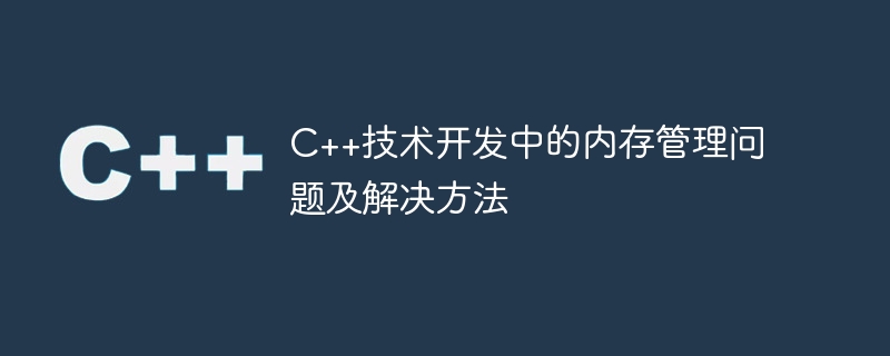 C++ テクノロジ開発におけるメモリ管理の問題と解決策