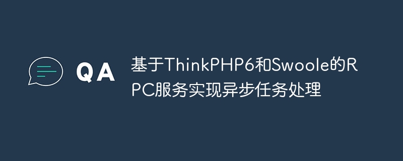 RPC service based on ThinkPHP6 and Swoole to implement asynchronous task processing
