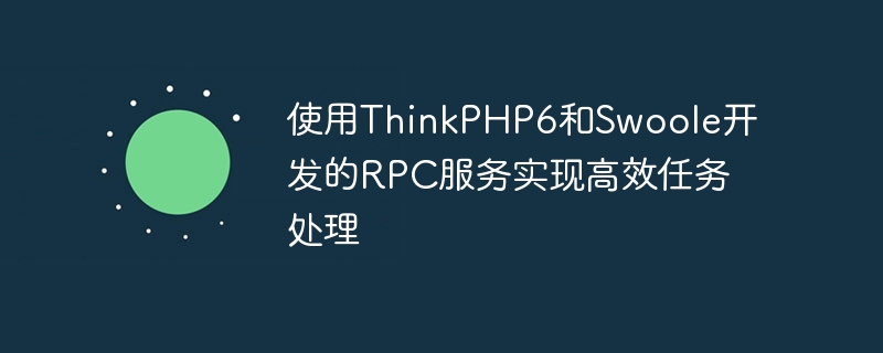 Utilisez les services RPC développés par ThinkPHP6 et Swoole pour obtenir un traitement efficace des tâches