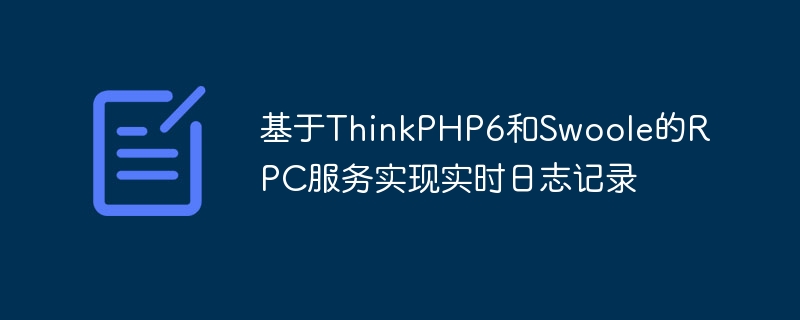 ThinkPHP6 および Swoole に基づく RPC サービスに基づくリアルタイム ロギング