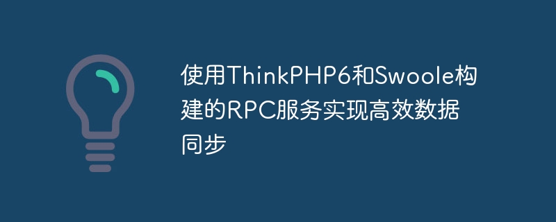 Penyegerakan data yang cekap menggunakan perkhidmatan RPC yang dibina dengan ThinkPHP6 dan Swoole