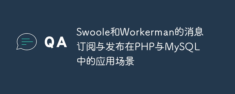 Swoole と Workerman のメッセージのサブスクリプションと PHP と MySQL でのパブリッシュのアプリケーション シナリオ