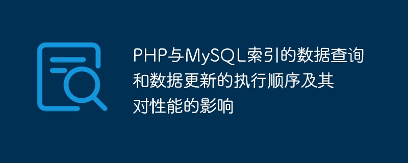 Lordre dexécution des requêtes de données et des mises à jour de données dans les index PHP et MySQL et leur impact sur les performances