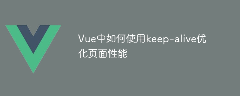 Vue中如何使用keep-alive優化頁面效能