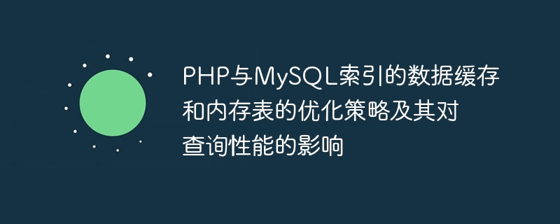 PHP 및 MySQL 인덱스의 데이터 캐싱 및 메모리 테이블에 대한 최적화 전략과 이것이 쿼리 성능에 미치는 영향