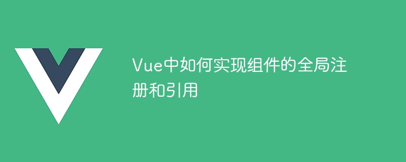 Vue中如何實現元件的全域註冊和引用