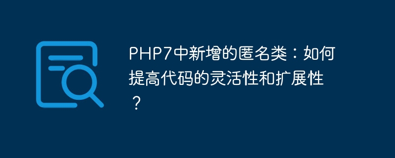 PHP7中新增的匿名类：如何提高代码的灵活性和扩展性？