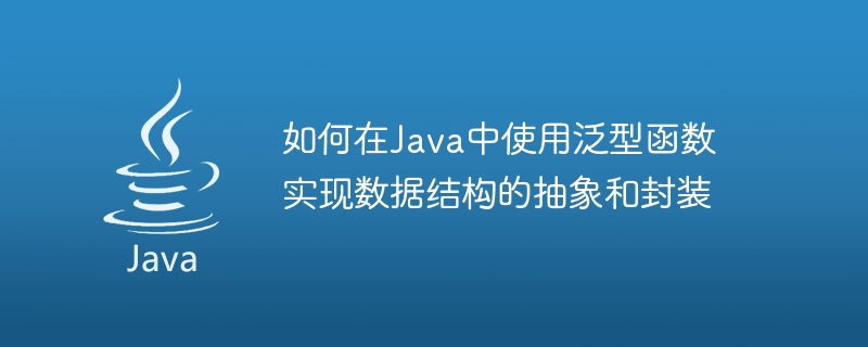 Java で汎用関数を使用してデータ構造を抽象化し、カプセル化する方法