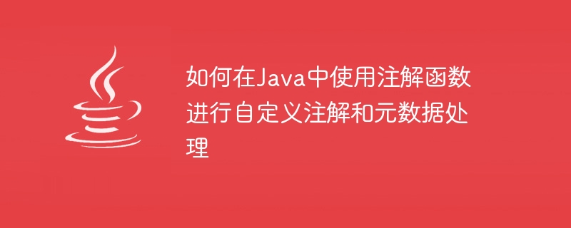 Java でアノテーション関数を使用してカスタム アノテーションとメタデータ処理を行う方法