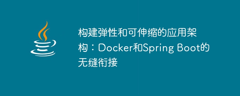 构建弹性和可伸缩的应用架构：Docker和Spring Boot的无缝衔接