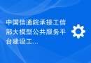 中国信通院承接工信部大模型公共服务平台建设工作，联合 360、京东、商汤等