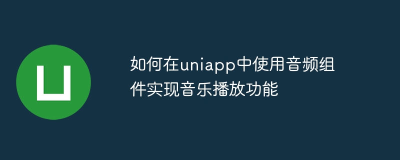 オーディオコンポーネントを使用してuniappに音楽再生機能を実装する方法