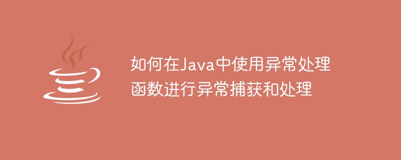 Java で例外をキャッチおよび処理するために例外処理関数を使用する方法