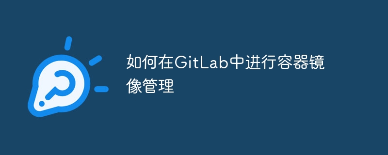 如何在GitLab中进行容器镜像管理