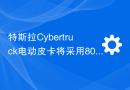 特斯拉Cybertruck电动皮卡将采用800V架构，降低成本增强性能