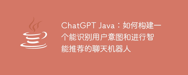 ChatGPT Java：如何构建一个能识别用户意图和进行智能推荐的聊天机器人