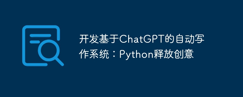 ChatGPT 기반 자동 쓰기 시스템 개발: Python이 창의력을 발휘합니다.