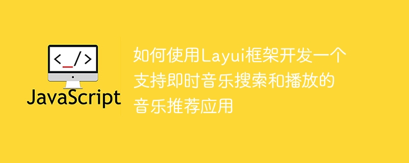 Layui 프레임워크를 사용하여 즉각적인 음악 검색 및 재생을 지원하는 음악 추천 애플리케이션을 개발하는 방법