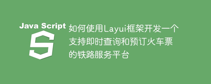 Layui 프레임워크를 사용하여 기차표의 즉각적인 쿼리 및 예약을 지원하는 철도 서비스 플랫폼을 개발하는 방법