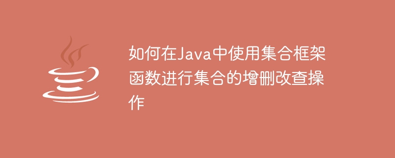 コレクション フレームワーク関数を使用して Java でコレクションを追加、削除、変更、クエリする方法