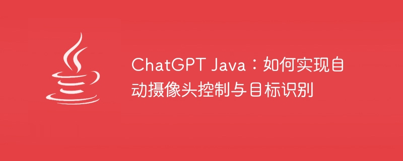 ChatGPT Java：如何实现自动摄像头控制与目标识别