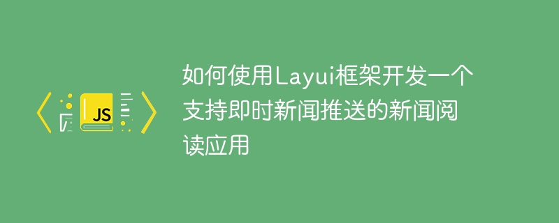 Layui 프레임워크를 사용하여 즉각적인 뉴스 푸시를 지원하는 뉴스 읽기 애플리케이션을 개발하는 방법